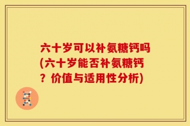 六十岁可以补氨糖钙吗(六十岁能否补氨糖钙？价值与适用性分析)