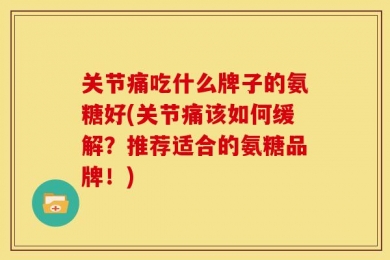 关节痛吃什么牌子的氨糖好(关节痛该如何缓解？推荐适合的氨糖品牌！)