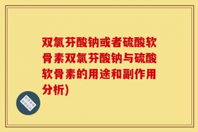 双氯芬酸钠或者硫酸软骨素双氯芬酸钠与硫酸软骨素的用途和副作用分析)
