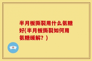 半月板撕裂用什么氨糖好(半月板撕裂如何用氨糖缓解？)
