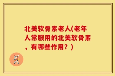 北美软骨素老人(老年人常服用的北美软骨素，有哪些作用？)