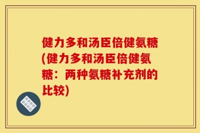健力多和汤臣倍健氨糖(健力多和汤臣倍健氨糖：两种氨糖补充剂的比较)
