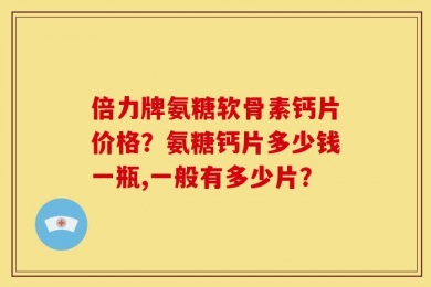 倍力牌氨糖软骨素钙片价格？氨糖钙片多少钱一瓶,一般有多少片？