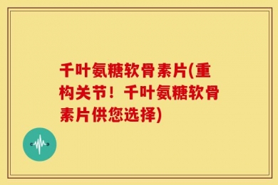 千叶氨糖软骨素片(重构关节！千叶氨糖软骨素片供您选择)