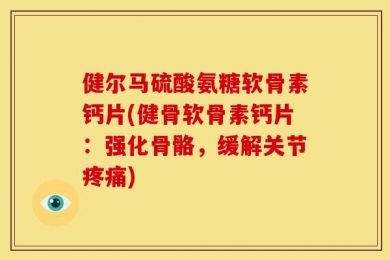 健尔马硫酸氨糖软骨素钙片(健骨软骨素钙片：强化骨骼，缓解关节疼痛)