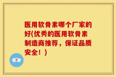 医用软骨素哪个厂家的好(优秀的医用软骨素制造商推荐，保证品质安全！)