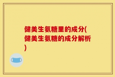 健美生氨糖里的成分(健美生氨糖的成分解析)