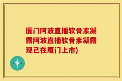 厦门阿波直播软骨素凝露阿波直播软骨素凝露现已在厦门上市)