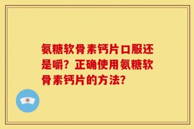 氨糖软骨素钙片口服还是嚼？正确使用氨糖软骨素钙片的方法？