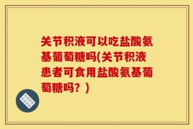 关节积液可以吃盐酸氨基葡萄糖吗(关节积液患者可食用盐酸氨基葡萄糖吗？)