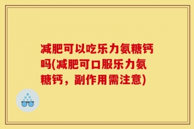 减肥可以吃乐力氨糖钙吗(减肥可口服乐力氨糖钙，副作用需注意)