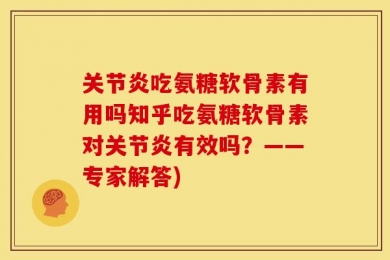 关节炎吃氨糖软骨素有用吗知乎吃氨糖软骨素对关节炎有效吗？——专家解答)