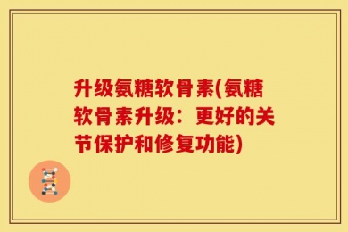 升级氨糖软骨素(氨糖软骨素升级：更好的关节保护和修复功能)