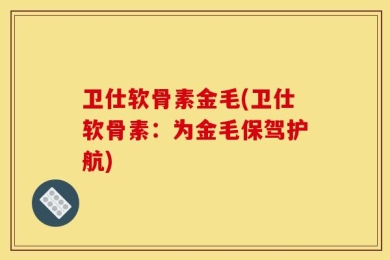 卫仕软骨素金毛(卫仕软骨素：为金毛保驾护航)