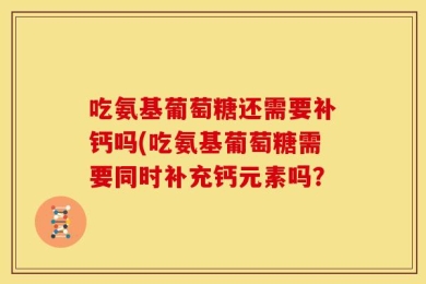 吃氨基葡萄糖还需要补钙吗(吃氨基葡萄糖需要同时补充钙元素吗？