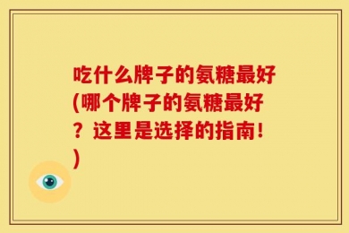 吃什么牌子的氨糖最好(哪个牌子的氨糖最好？这里是选择的指南！)