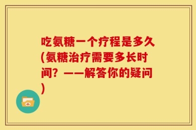 吃氨糖一个疗程是多久(氨糖治疗需要多长时间？——解答你的疑问)