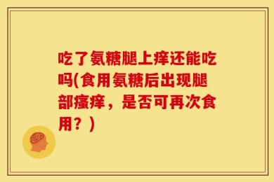 吃了氨糖腿上痒还能吃吗(食用氨糖后出现腿部瘙痒，是否可再次食用？)