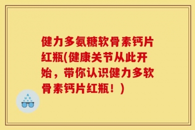 健力多氨糖软骨素钙片红瓶(健康关节从此开始，带你认识健力多软骨素钙片红瓶！)