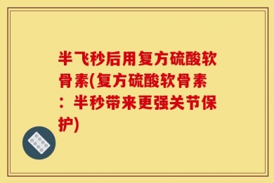 半飞秒后用复方硫酸软骨素(复方硫酸软骨素：半秒带来更强关节保护)