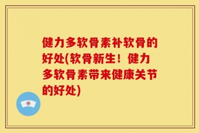 健力多软骨素补软骨的好处(软骨新生！健力多软骨素带来健康关节的好处)