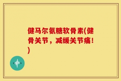 健马尔氨糖软骨素(健骨关节，减缓关节痛！)