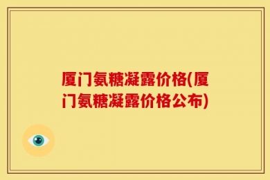 厦门氨糖凝露价格(厦门氨糖凝露价格公布)