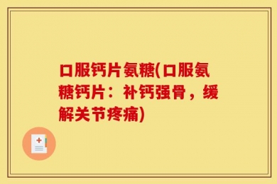 口服钙片氨糖(口服氨糖钙片：补钙强骨，缓解关节疼痛)
