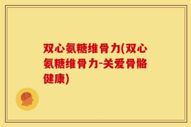 双心氨糖维骨力(双心氨糖维骨力-关爱骨骼健康)
