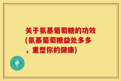 关于氨基葡萄糖的功效(氨基葡萄糖益处多多，重塑你的健康)