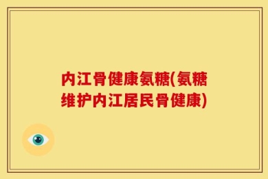 内江骨健康氨糖(氨糖维护内江居民骨健康)