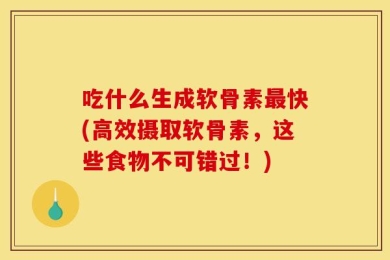 吃什么生成软骨素最快(高效摄取软骨素，这些食物不可错过！)