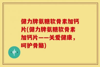 健力牌氨糖软骨素加钙片(健力牌氨糖软骨素加钙片——关爱健康，呵护骨骼)