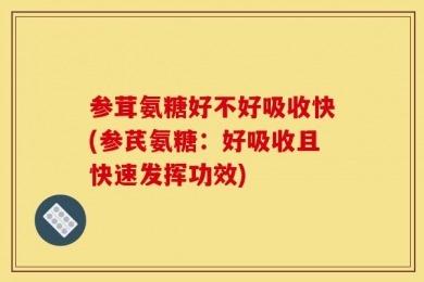 参茸氨糖好不好吸收快(参芪氨糖：好吸收且快速发挥功效)