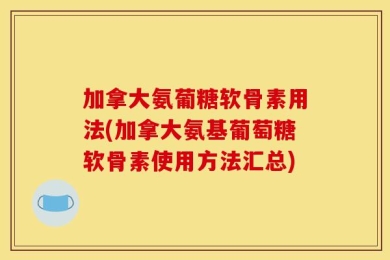加拿大氨葡糖软骨素用法(加拿大氨基葡萄糖软骨素使用方法汇总)