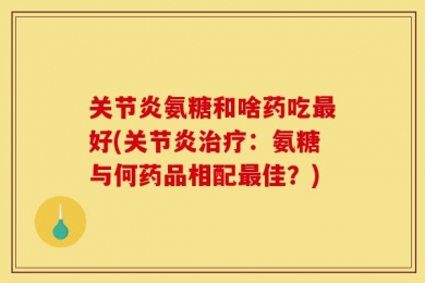 关节炎氨糖和啥药吃最好(关节炎治疗：氨糖与何药品相配最佳？)