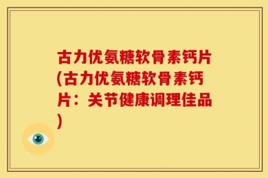 古力优氨糖软骨素钙片(古力优氨糖软骨素钙片：关节健康调理佳品)