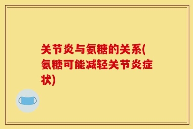 关节炎与氨糖的关系(氨糖可能减轻关节炎症状)