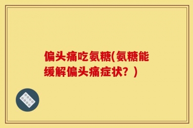 偏头痛吃氨糖(氨糖能缓解偏头痛症状？)