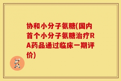 协和小分子氨糖(国内首个小分子氨糖治疗RA药品通过临床一期评价)