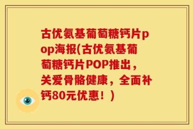 古优氨基葡萄糖钙片pop海报(古优氨基葡萄糖钙片POP推出，关爱骨骼健康，全面补钙80元优惠！)