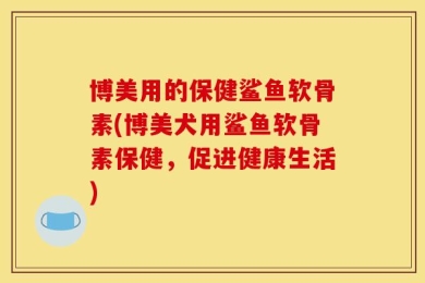 博美用的保健鲨鱼软骨素(博美犬用鲨鱼软骨素保健，促进健康生活)