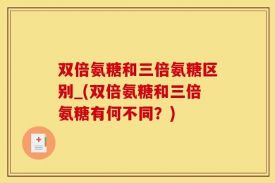 双倍氨糖和三倍氨糖区别_(双倍氨糖和三倍氨糖有何不同？)