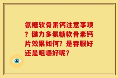 氨糖软骨素钙注意事项？健力多氨糖软骨素钙片效果如何？是吞服好还是咀嚼好呢？