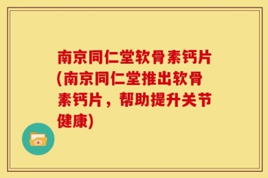 南京同仁堂软骨素钙片(南京同仁堂推出软骨素钙片，帮助提升关节健康)