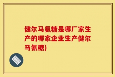 健尔马氨糖是哪厂家生产的哪家企业生产健尔马氨糖)