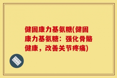健固康力基氨糖(健固康力基氨糖：强化骨骼健康，改善关节疼痛)