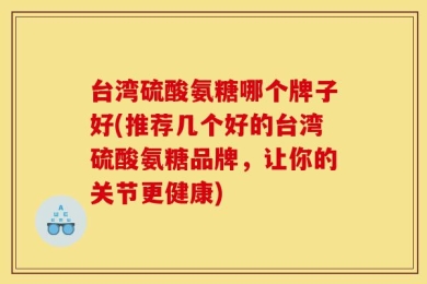 台湾硫酸氨糖哪个牌子好(推荐几个好的台湾硫酸氨糖品牌，让你的关节更健康)