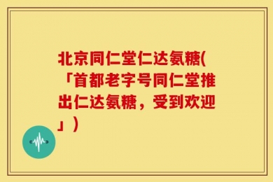 北京同仁堂仁达氨糖(「首都老字号同仁堂推出仁达氨糖，受到欢迎」)