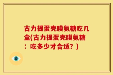 古力提蛋壳膜氨糖吃几盒(古力提蛋壳膜氨糖：吃多少才合适？)